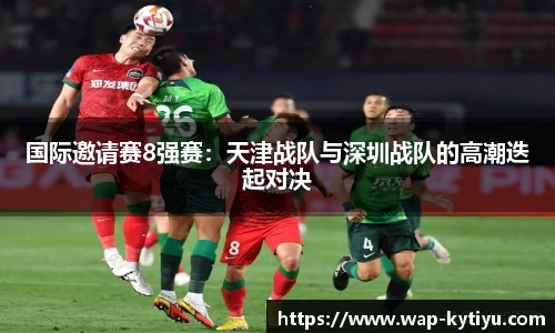 国际邀请赛8强赛：天津战队与深圳战队的高潮迭起对决