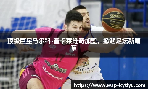 顶级巨星马尔科-查卡莱维奇加盟，掀起足坛新篇章